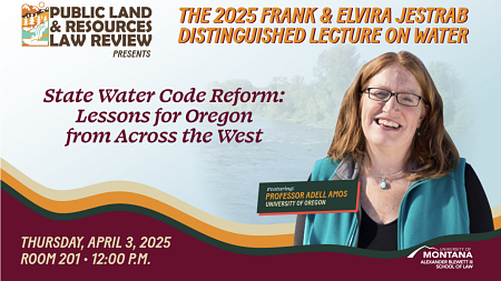 The University of Montana's Public Land & Resources Law Review presents the 2025 Frank & Elvira Jestrab Distinguished Lecture on Water featuring Oregon Law Professor Adell Amos with her talk, "State Water Code Reform: Lessons for Oregon from Across the West," on Thursday, April 3